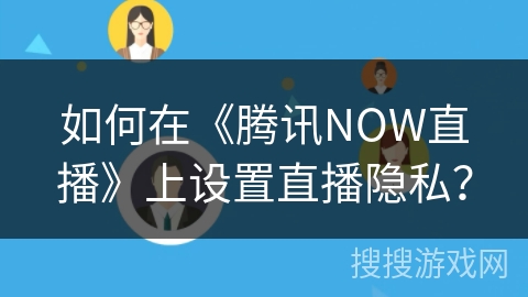 如何在《腾讯NOW直播》上设置直播隐私? 如何在《腾讯NOW直播》上设置直播隐私?