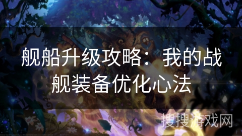 舰船升级攻略：我的战舰装备优化心法