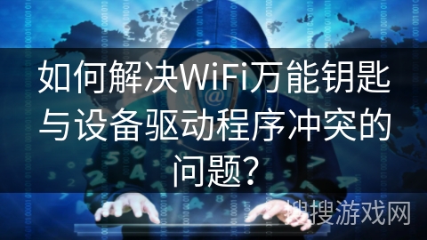如何解决WiFi万能钥匙与设备驱动程序冲突的问题？