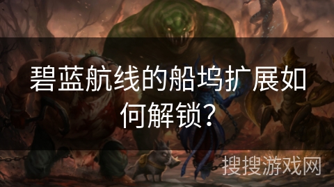 碧蓝航线的船坞扩展如何解锁？