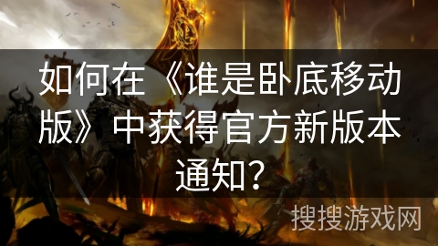 如何在《谁是卧底移动版》中获得官方新版本通知？