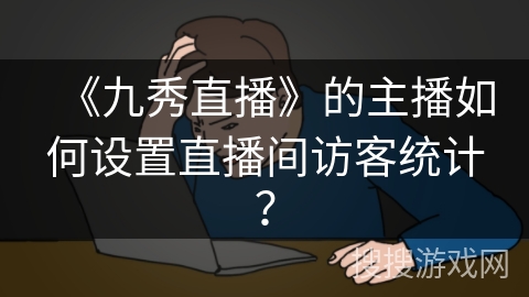 《九秀直播》的主播如何设置直播间访客统计？