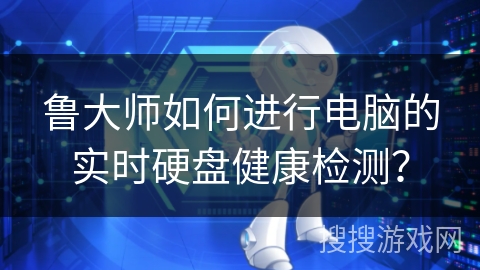 鲁大师如何进行电脑的实时硬盘健康检测？