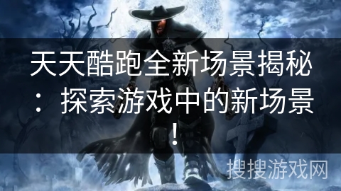 天天酷跑全新场景揭秘：探索游戏中的新场景！