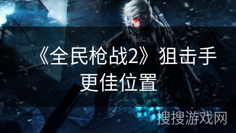 《全民枪战2》狙击手更佳位置