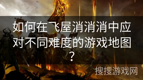 如何在飞屋消消消中应对不同难度的游戏地图？