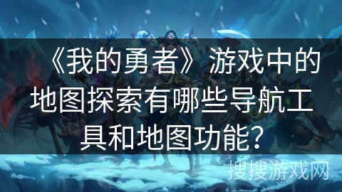 《我的勇者》游戏中的地图探索有哪些导航工具和地图功能？