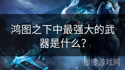 鸿图之下中最强大的武器是什么？