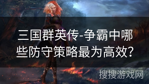 三国群英传-争霸中哪些防守策略最为高效？