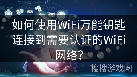 如何使用WiFi万能钥匙连接到需要认证的WiFi网络？