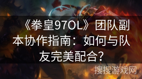 《拳皇97OL》团队副本协作指南：如何与队友完美配合？