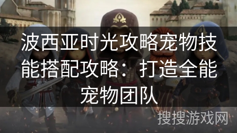 波西亚时光攻略宠物技能搭配攻略：打造全能宠物团队