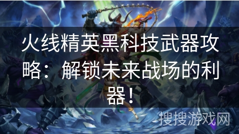 火线精英黑科技武器攻略：解锁未来战场的利器！