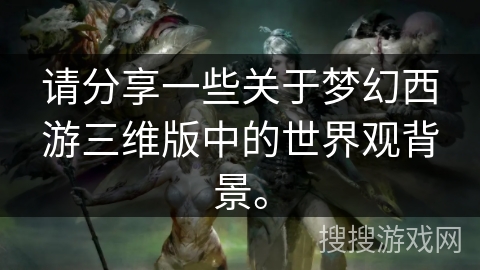 请分享一些关于梦幻西游三维版中的世界观背景。