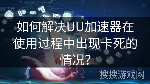 如何解决UU加速器在使用过程中出现卡死的情况？