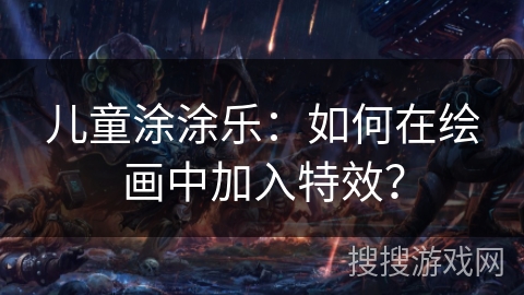 儿童涂涂乐：如何在绘画中加入特效？