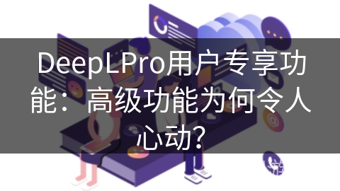 DeepLPro用户专享功能：高级功能为何令人心动？