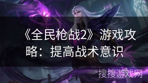 《全民枪战2》游戏攻略：提高战术意识