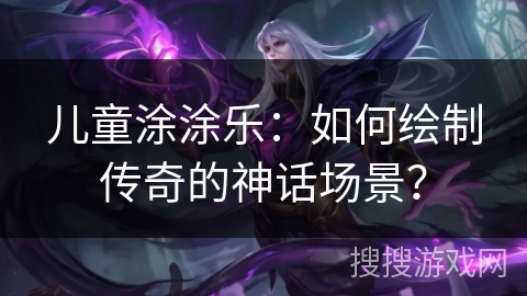 儿童涂涂乐：如何绘制传奇的神话场景？