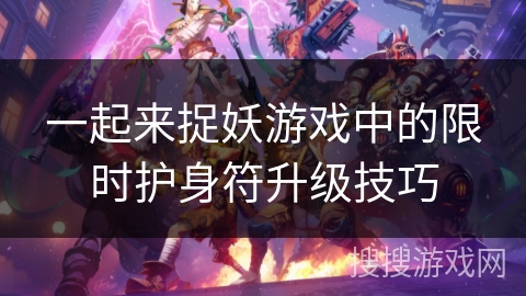 一起来捉妖游戏中的限时护身符升级技巧