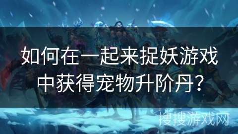 如何在一起来捉妖游戏中获得宠物升阶丹？