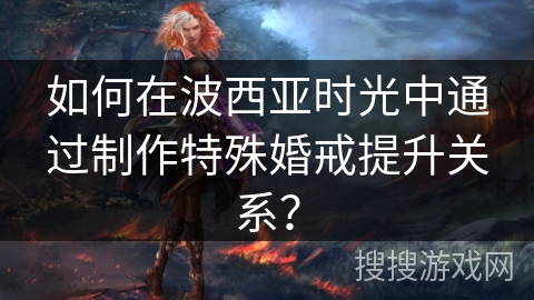 如何在波西亚时光中通过制作特殊婚戒提升关系？