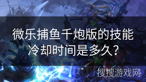 微乐捕鱼千炮版的技能冷却时间是多久？
