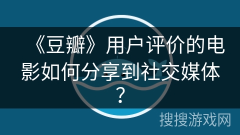 《豆瓣》用户评价的电影如何分享到社交媒体？
