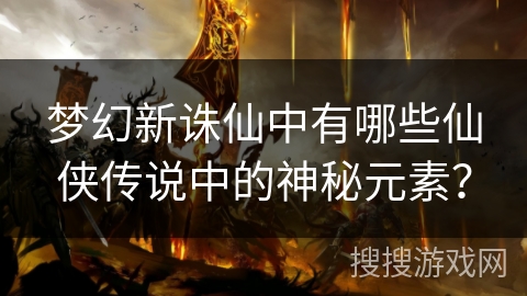 梦幻新诛仙中有哪些仙侠传说中的神秘元素？