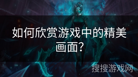如何欣赏游戏中的精美画面？