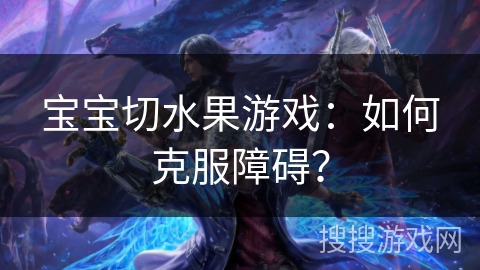 宝宝切水果游戏：如何克服障碍？