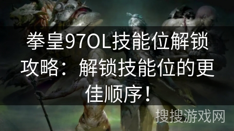 拳皇97OL技能位解锁攻略：解锁技能位的更佳顺序！