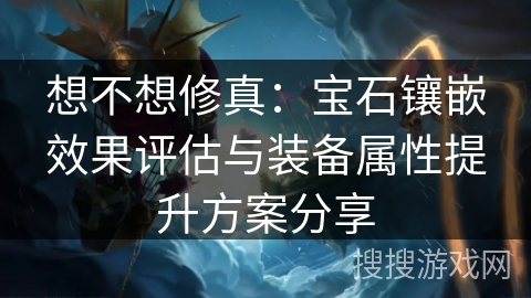 想不想修真：宝石镶嵌效果评估与装备属性提升方案分享