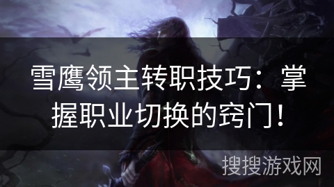 雪鹰领主转职技巧:掌握职业切换的窍门! 雪鹰领主转职技巧:掌握职业切换的窍门!