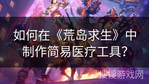 如何在《荒岛求生》中制作简易医疗工具? 如何在《荒岛求生》中制作简易医疗工具?