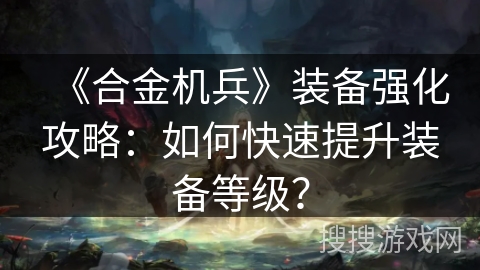 《合金机兵》装备强化攻略：如何快速提升装备等级？