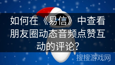 如何在《易信》中查看朋友圈动态音频点赞互动的评论？