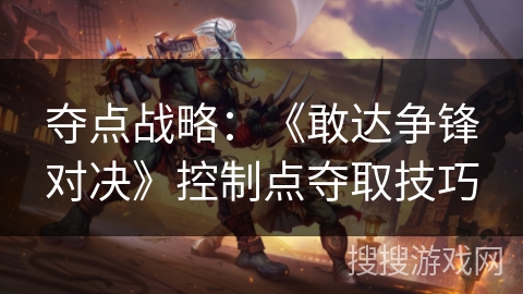夺点战略:《敢达争锋对决》控制点夺取技巧 夺点战略:《敢达争锋对决》控制点夺取技巧