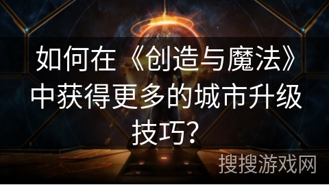 如何在《创造与魔法》中获得更多的城市升级技巧? 如何在《创造与魔法》中获得更多的城市升级技巧?