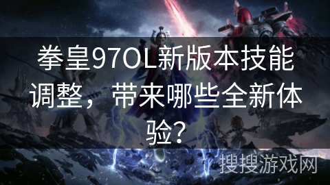 拳皇97OL新版本技能调整，带来哪些全新体验？
