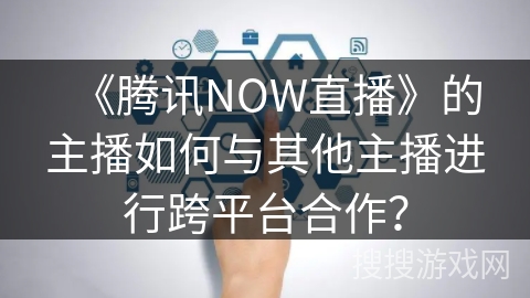 《腾讯NOW直播》的主播如何与其他主播进行跨平台合作？