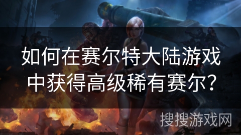 如何在赛尔特大陆游戏中获得高级稀有赛尔？