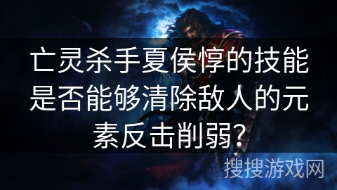 亡灵杀手夏侯惇的技能是否能够清除敌人的元素反击削弱？