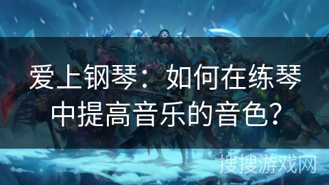 爱上钢琴：如何在练琴中提高音乐的音色？