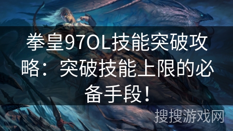拳皇97OL技能突破攻略：突破技能上限的必备手段！