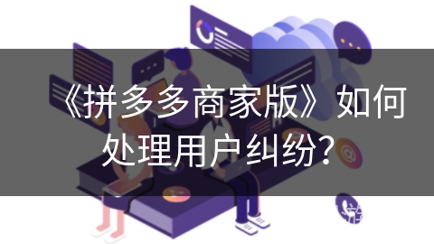 《拼多多商家版》如何处理用户纠纷？