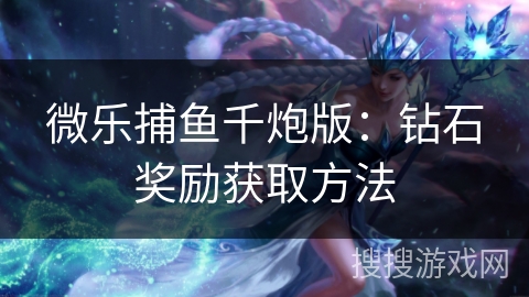 微乐捕鱼千炮版:钻石奖励获取方法 微乐捕鱼千炮版:钻石奖励获取方法