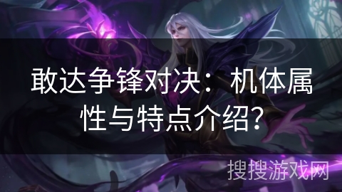 敢达争锋对决:机体属性与特点介绍? 敢达争锋对决:机体属性与特点介绍?