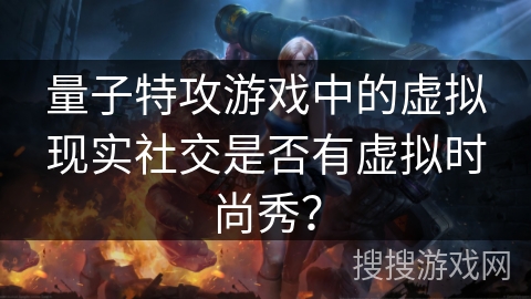 量子特攻游戏中的虚拟现实社交是否有虚拟时尚秀？