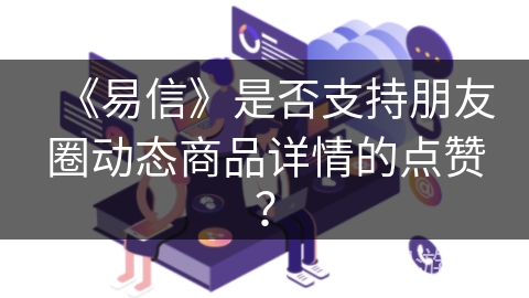 《易信》是否支持朋友圈动态商品详情的点赞？